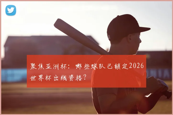 聚焦亚洲杯：哪些球队已锁定2026世界杯出线资格？