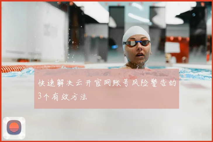 快速解决云开官网账号风险警告的3个有效方法