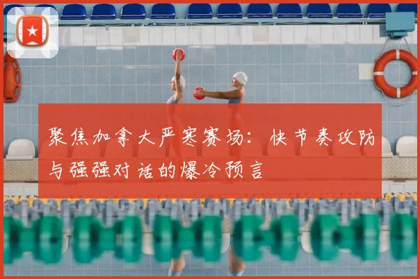 聚焦加拿大严寒赛场：快节奏攻防与强强对话的爆冷预言
