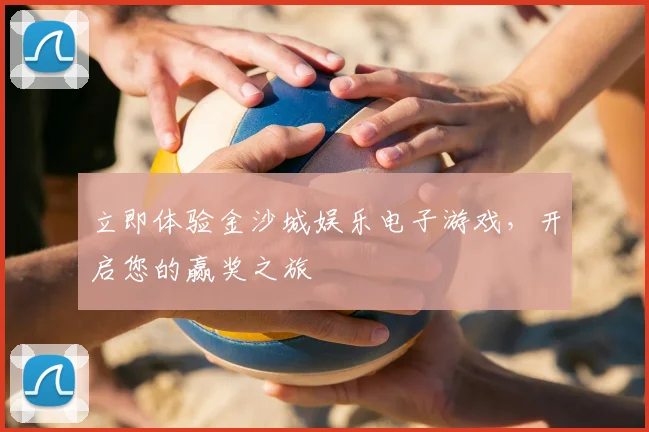 立即体验金沙城娱乐电子游戏,开启您的赢奖之旅