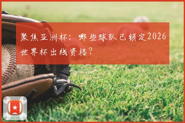 聚焦亚洲杯：哪些球队已锁定2026世界杯出线资格？