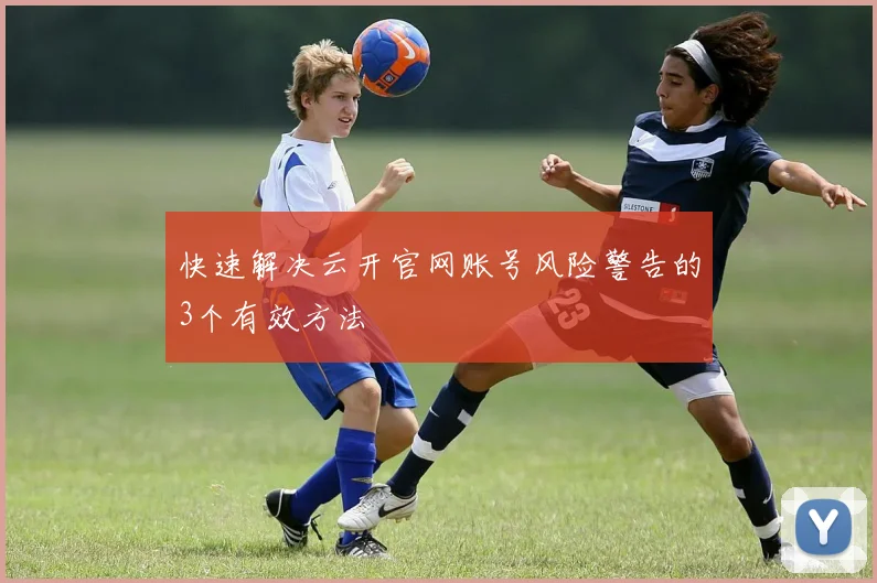 快速解决云开官网账号风险警告的3个有效方法