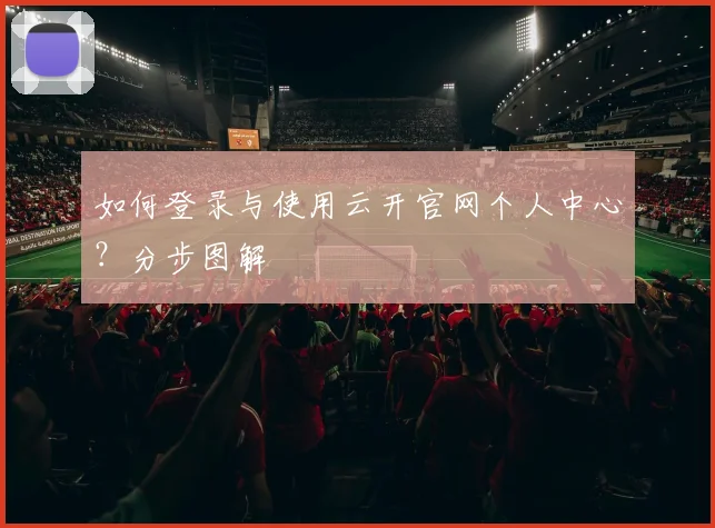 如何登录与使用云开官网个人中心？分步图解