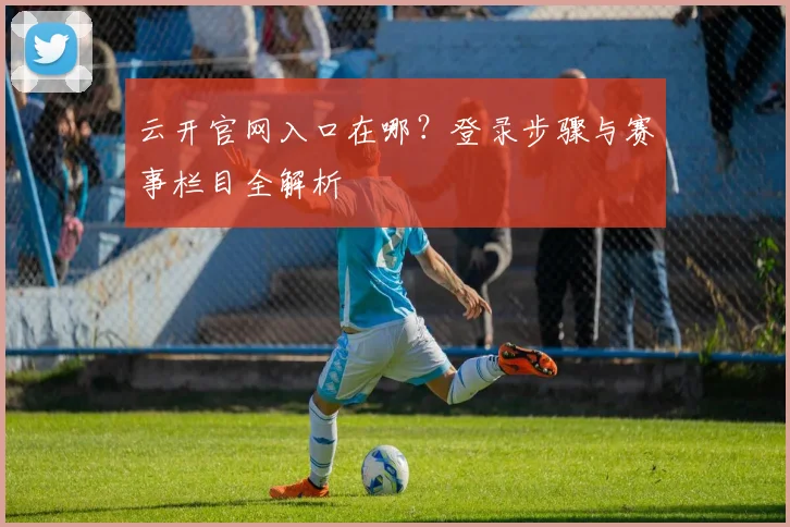 云开官网入口在哪？登录步骤与赛事栏目全解析