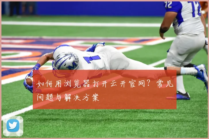 如何用浏览器打开云开官网？常见问题与解决方案