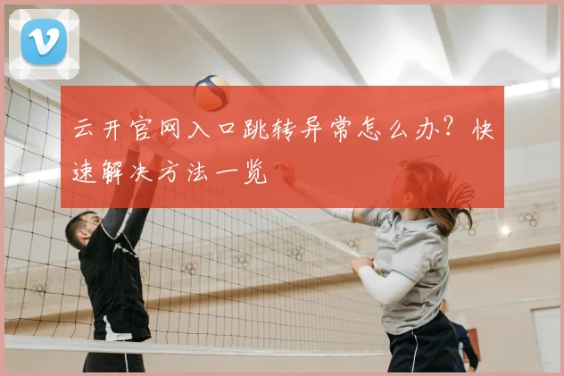 云开官网入口跳转异常怎么办？快速解决方法一览