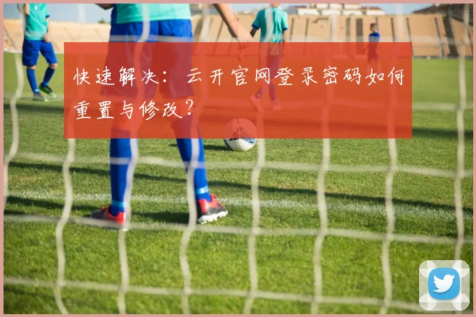快速解决：云开官网登录密码如何重置与修改？