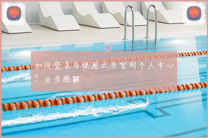 如何登录与使用云开官网个人中心？分步图解
