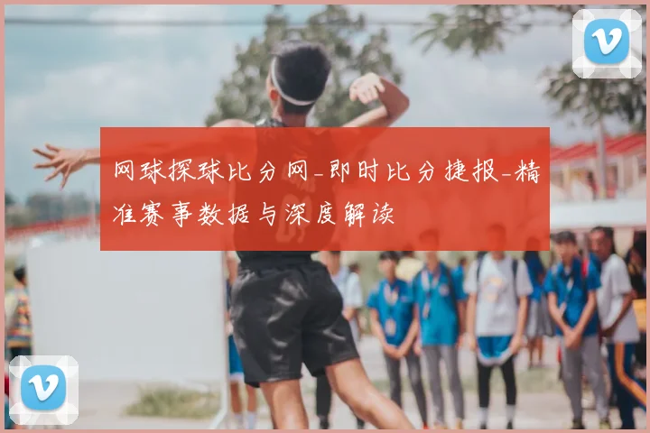 网球探球比分网_即时比分捷报_精准赛事数据与深度解读