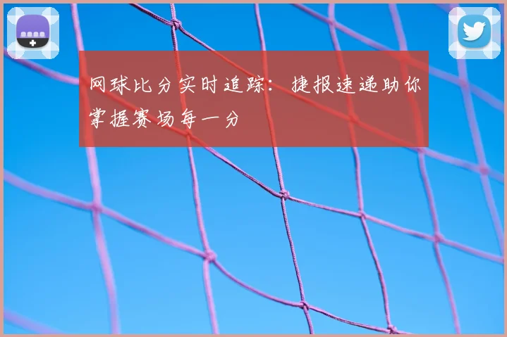 网球比分实时追踪：捷报速递助你掌握赛场每一分